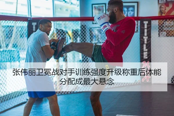 张伟丽卫冕战对手训练强度升级称重后体能分配成最大悬念